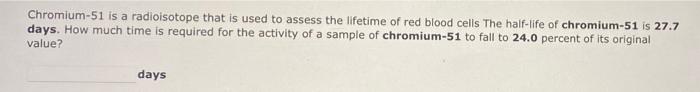 Chromium 51 Is A Radioisotope That Is Used To Assess The Lifetime Of Red Blood Cells The Half Life Of Chromium 51 Is 27 1