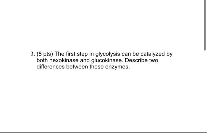 3 8 Pts The First Step In Glycolysis Can Be Catalyzed By Both Hexokinase And Glucokinase Describe Two Differences Be 1