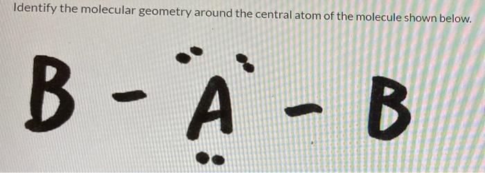 Identify The Molecular Geometry Around The Central Atom Of The Molecule Shown Below B A B A B 1