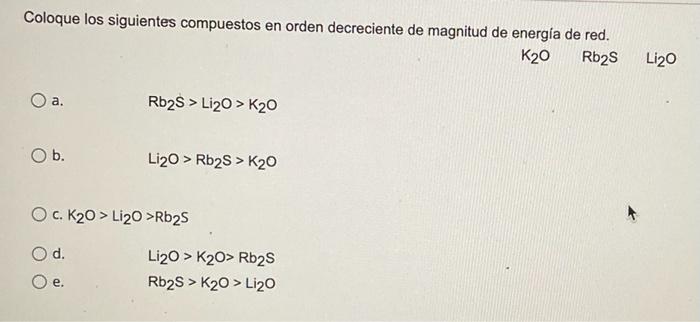 Coloque Los Siguientes Compuestos En Orden Decreciente De Magnitud De Energia De Red K20 Rb2s Li20 A Rb2s Li20 K20 1