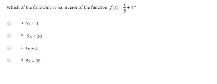 Which Of The Following Is An Inverse Of The Function F X X 4 A 5x 4 B 5x 20 C 5x 4 D 5x 20 1