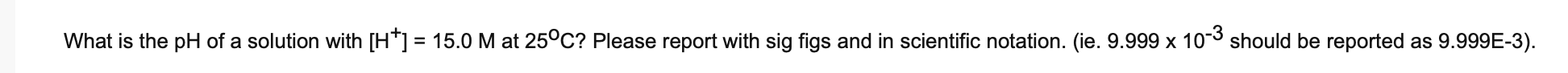 What Is The Ph Of A Solution With H 15 0 M At 25 C Please Report With Sig Figs And In Scientific Notation Ie 9 1
