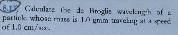 8 13 Calculate The De Broglie Wavelength Of A Particle Whose Mass Is 1 0 Gram Traveling At A Speed Of 1 0 Cm Sec 1