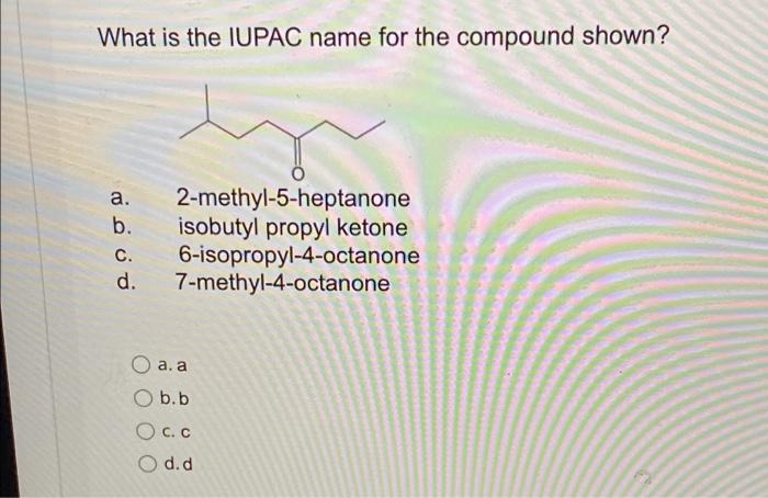What Is The Iupac Name For The Compound Shown A B C D 2 Methyl 5 Heptanone Isobutyl Propyl Ketone 6 Isopropyl 4 Oct 1