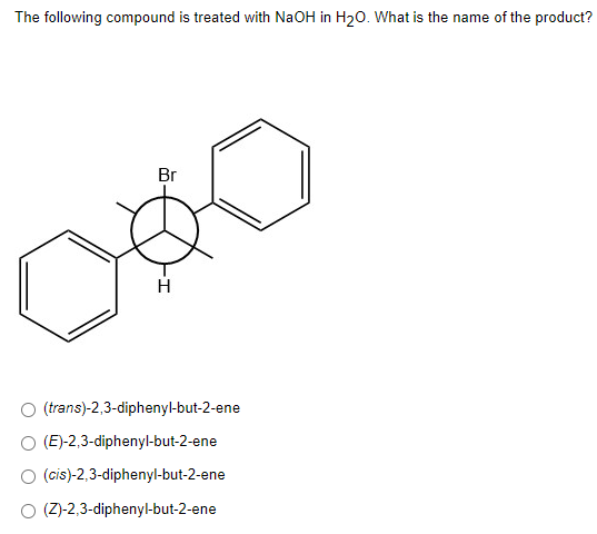 The Following Compound Is Treated With Naoh In H20 What Is The Name Of The Product Br H Trans 2 3 Diphenyl But 2 Ene 1