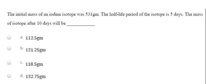 The Initial Mass Of An Iodine Isotope Was 531gm The Half Life Period Of The Isotope Is 5 Days The Mass Of Isotope Afte 1