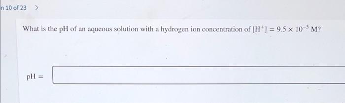 N 10 Of 23 What Is The Ph Of An Aqueous Solution With A Hydrogen Ion Concentration Of H 9 5 X 10 M Ph 1
