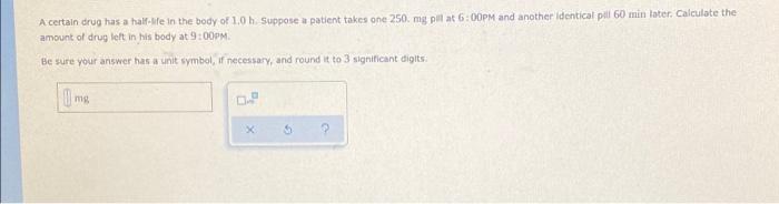 A Certain Drug Has A Halfe In The Body Of 10 H Suppose A Patient Takes One 250 Mg Pill At 6 00pm And Another Identical 1