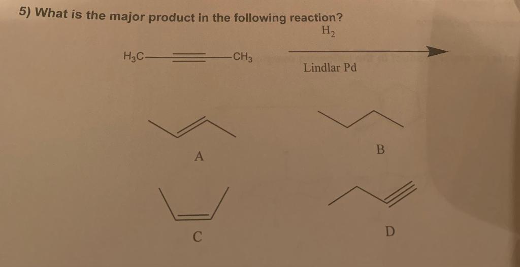 5 What Is The Major Product In The Following Reaction H2 H C Ch3 Lindlar Pd B A 1