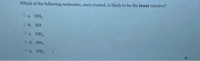 Which Of The Following Molecules Once Created Is Likely To Be The Least Reactive O A Nh3 0 B Nh O C Nh4 O 2 Nh3 O 1