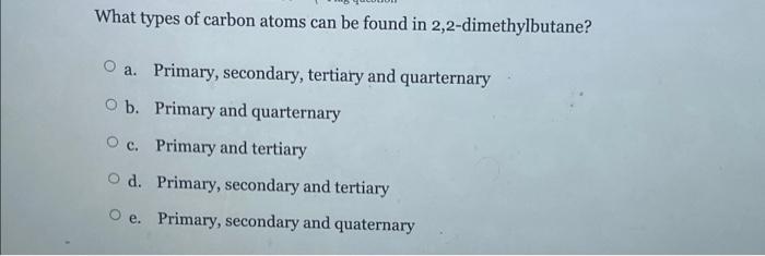 What Types Of Carbon Atoms Can Be Found In 2 2 Dimethylbutane A Primary Secondary Tertiary And Quarternary O B Prim 1