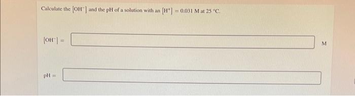 Calculate The Oh And The Ph Of A Solution With An H 0 031 M At 25 C Oh M Ph 1
