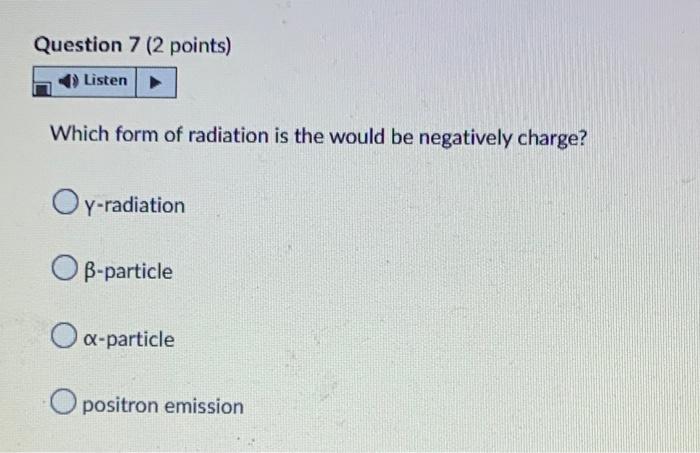 Question 7 2 Points Listen Which Form Of Radiation Is The Would Be Negatively Charge Oy Radiation O B Particle O A Pa 1