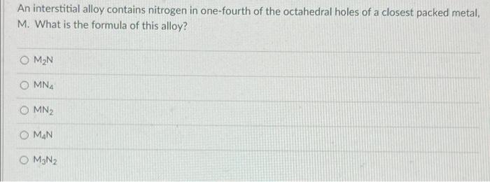 An Interstitial Alloy Contains Nitrogen In One Fourth Of The Octahedral Holes Of A Closest Packed Metal M What Is The 1