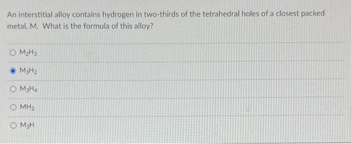 An Interstitial Alloy Contains Hydrogen In Two Thirds Of The Tetrahedral Holes Of A Closest Packed Metal M What Is The 1