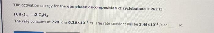 The Activation Energy For The Gas Phase Decomposition Of Cyclobutane Is 262 K Ch2 4 2 C2h4 The Rate Constant At 728 K 1