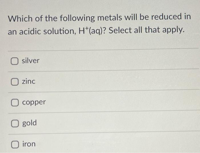 Which Of The Following Metals Will Be Reduced In An Acidic Solution H Aq Select All That Apply Silver Zinc Copper G 1