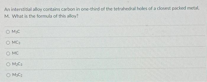 An Interstitial Alloy Contains Carbon In One Third Of The Tetrahedral Holes Of A Closest Packed Metal M What Is The Fo 1