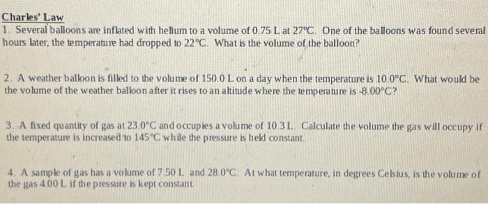Charles Law 1 Several Balloons Are Inflated With Helium To A Volume Of 0 75 L At 27 C One Of The Balloons Was Found S 1
