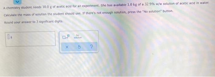 A Chemistry Student Needs 10 0 G Of Acetic Acid For An Experiment She Has Available 1 0 Kg Of A 32 9 W W Solution Of A 1