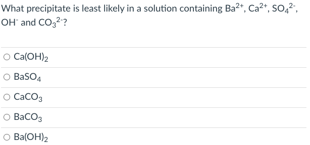 What Precipitate Is Least Likely In A Solution Containing Ba2 Ca2 5042 Oh And Co32 O Ca Oh 2 O Baso4 O Caco3 O Ba 1