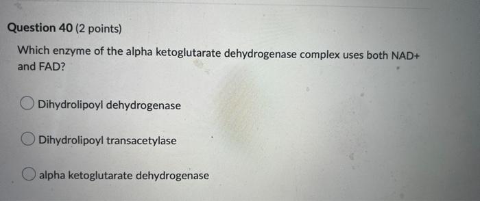 Question 40 2 Points Which Enzyme Of The Alpha Ketoglutarate Dehydrogenase Complex Uses Both Nad And Fad Dihydrolipo 1