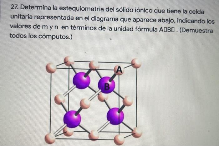 27 Determina La Estequiometria Del Solido Ionico Que Tiene La Celda Unitaria Representada En El Diagrama Que Aparece Ab 1
