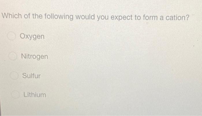 Which Of The Following Would You Expect To Form A Cation Oxygen Nitrogen Sulfur Lithium 1