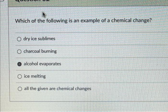 Which Of The Following Is An Example Of A Chemical Change O Dry Ice Sublimes O Charcoal Burning O Alcohol Evaporates O 1