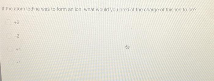 If The Atom Lodine Was To Form An Ion What Would You Predict The Charge Of This Ion To Be 2 2 1 1 1