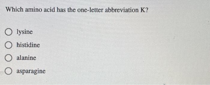 Which Amino Acid Has The One Letter Abbreviation K O Lysine Histidine Alanine O Asparagine 1