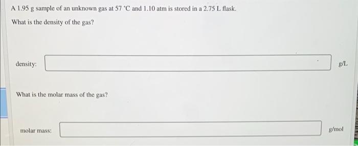 A 1 95 G Sample Of An Unknown Gas At 57 C And 1 10 Atm Is Stored In A 2 75 L Flask What Is The Density Of The Gas Den 1