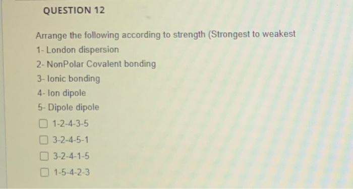 Question 12 Arrange The Following According To Strength Strongest To Weakest 1 London Dispersion 2 Nonpolar Covalent 1