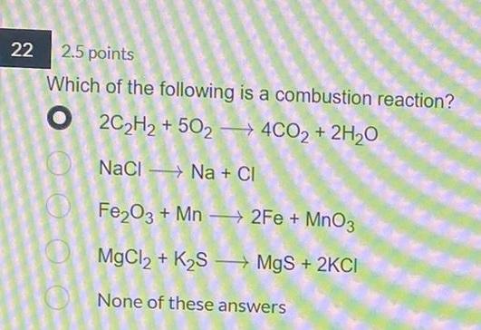 22 2 5 Points Which Of The Following Is A Combustion Reaction O 2c2h2 502 4co2 2h2o Nacl Na Ci Fe2o3 Mn 1