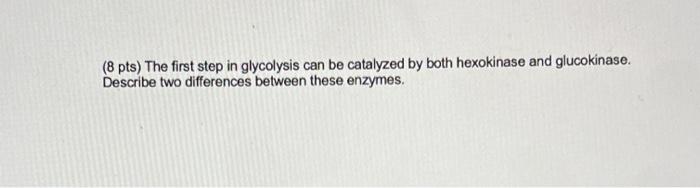 8 Pts The First Step In Glycolysis Can Be Catalyzed By Both Hexokinase And Glucokinase Describe Two Differences Betwe 1