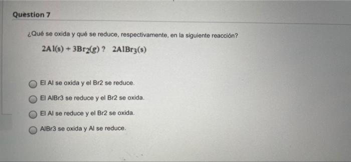 Question 7 Que Se Oxida Y Que Se Reduce Respectivamente En La Siguiente Reaccion 2a1 S 3br2 G 2a1br3 El Al Se 1