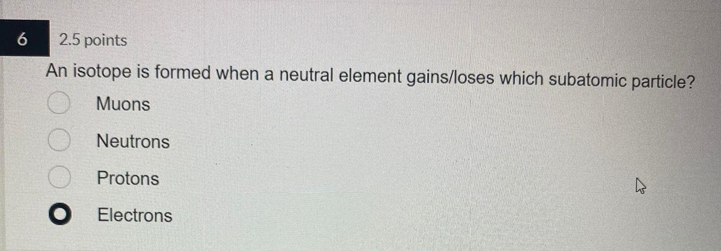 6 2 5 Points An Isotope Is Formed When A Neutral Element Gains Loses Which Subatomic Particle Muons Neutrons Protons W 1