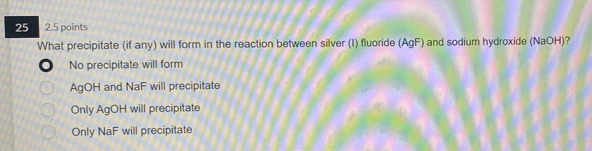 25 2 5 Points What Precipitate If Any Will Form In The Reaction Between Silver 1 Fluoride Agf And Sodium Hydroxide 1