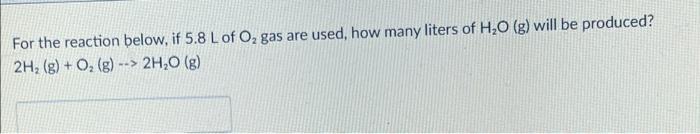 For The Reaction Below If 5 8 L Of O Gas Are Used How Many Liters Of H2o G Will Be Produced 2h2 G O2 G 2h 1