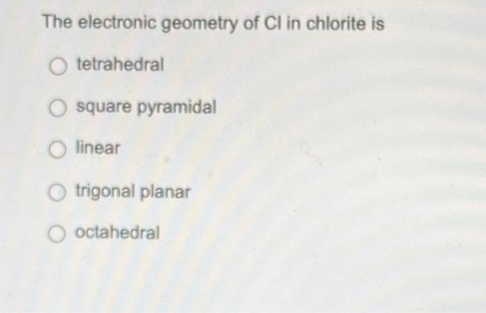 The Electronic Geometry Of Cl In Chlorite Is Tetrahedral Square Pyramidal Linear Trigonal Planar O Octahedral 1