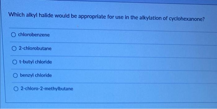Which Alkyl Halide Would Be Appropriate For Use In The Alkylation Of Cyclohexanone O Chlorobenzene O 2 Chlorobutane O T 1