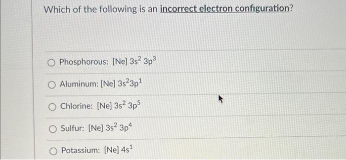Which Of The Following Is An Incorrect Electron Configuration O Phosphorous Ne 3s 3p3 Aluminum Ne 3s23p Chlorine 1