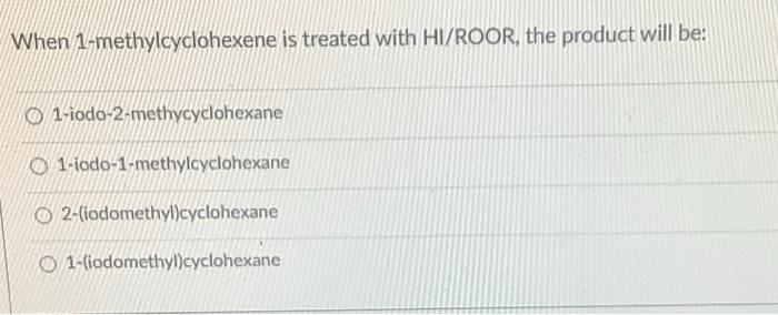 When 1 Methylcyclohexene Is Treated With Hi Roor The Product Will Be O 1 Iodo 2 Methycyclohexane 1 Iodo 1 Methylcycloh 1