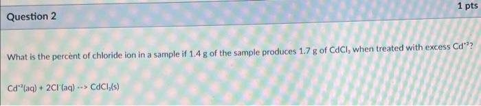 1 Pts Question 2 What Is The Percent Of Chloride Ion In A Sample If 1 4 G Of The Sample Produces 1 7 G Of Cacl When Tre 1