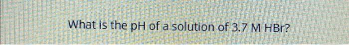 What Is The Ph Of A Solution Of 3 7 M Hbr 1
