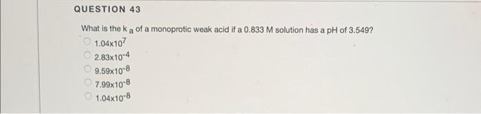 Question 43 What Is The Ka Of A Monoprotic Weak Acid It A 0 833 M Solution Has A Ph Of 3 549 1 04x107 2 83x10 4 9 59x10 1