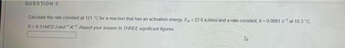 Questions Calculate The Rate Constant At 121 C For A Reaction That Has An Activation Energy Ea 226 Kmal And A Rate Cons 1