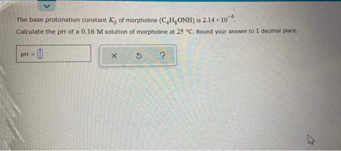 The Base Protonation Constant K Of Morpholine C H Onh Is 2 14 X 10 6 Calculate The Ph Of A 0 16 M Solution Of Morpho 1