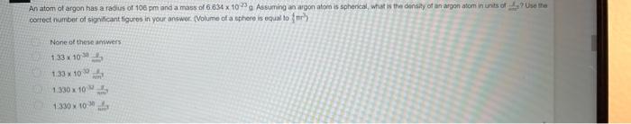 An Atom Of Argon Has A Radius Of 106 Pm And A Mass Of 6 834 X 10 Assuming An Argon Atom Is Spherical Wat Is The Densit 1