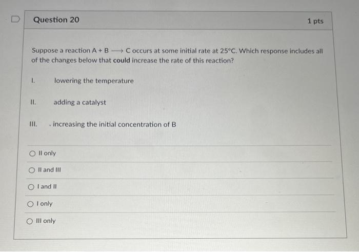 D Question 20 1 Pts Suppose A Reaction A B C Occurs At Some Initial Rate At 25 C Which Response Includes All Of The Cha 1
